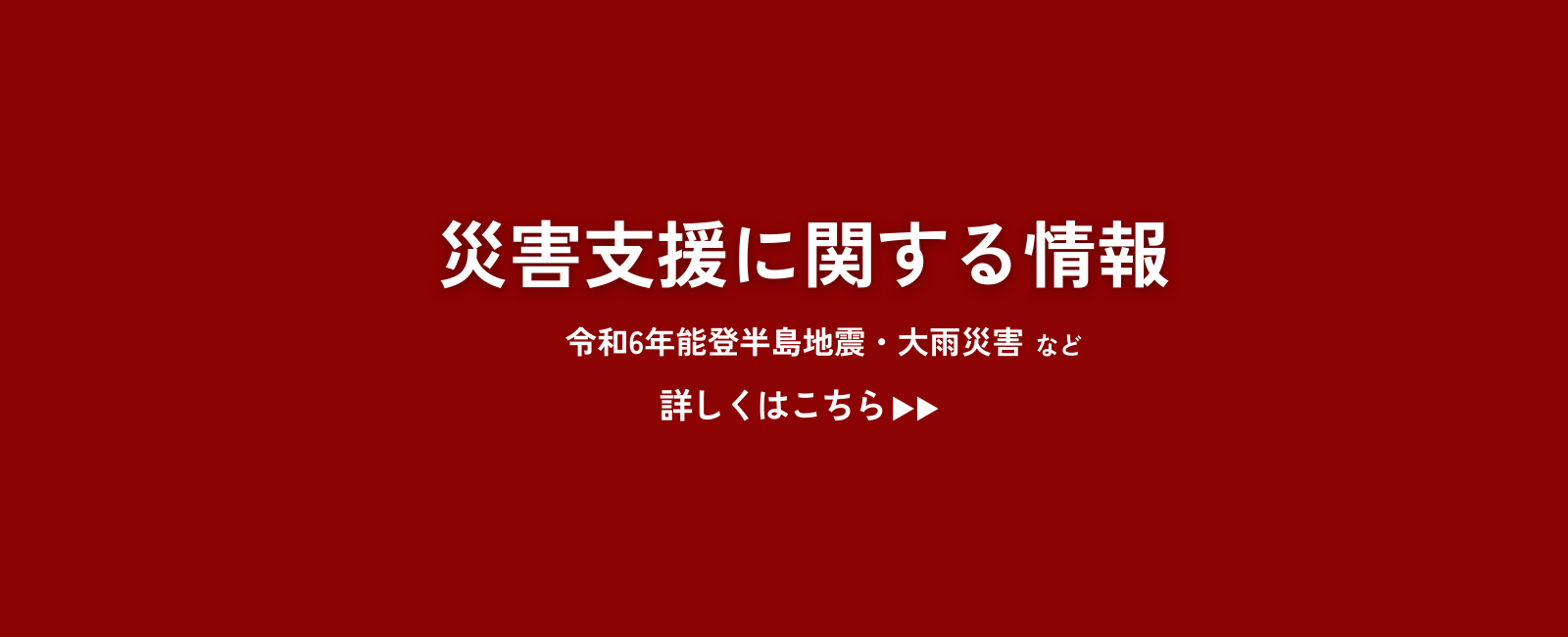 災害支援に関する情報 令和6年能登半島地震・大雨災害 など 詳しくはこちら