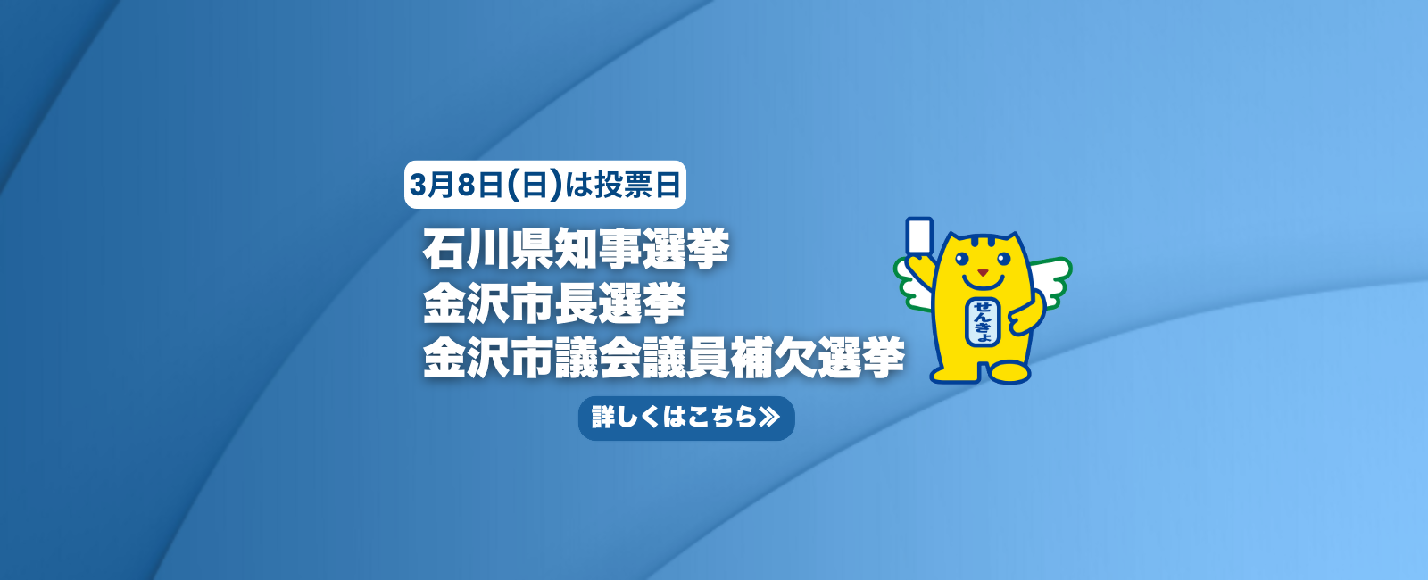 3月8日日曜日は投票日 石川県知事選挙 金沢市長選挙 金沢市議会議員補欠選挙 詳しくはこちら